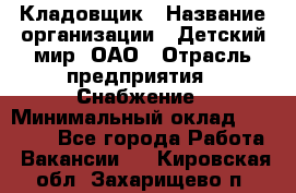 Кладовщик › Название организации ­ Детский мир, ОАО › Отрасль предприятия ­ Снабжение › Минимальный оклад ­ 25 000 - Все города Работа » Вакансии   . Кировская обл.,Захарищево п.